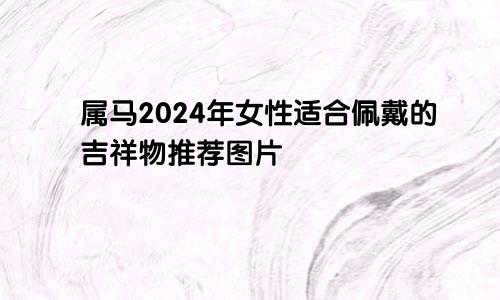属马2024年女性适合佩戴的吉祥物推荐图片