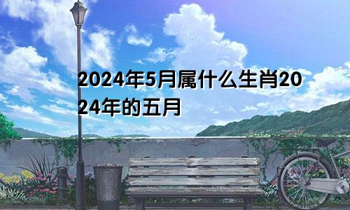 2024年5月属什么生肖2024年的五月