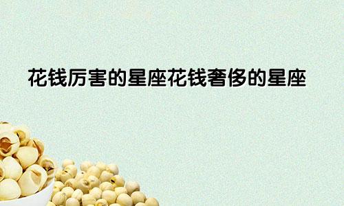 花钱厉害的星座花钱奢侈的星座