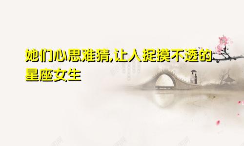 她们心思难猜,让人捉摸不透的星座女生