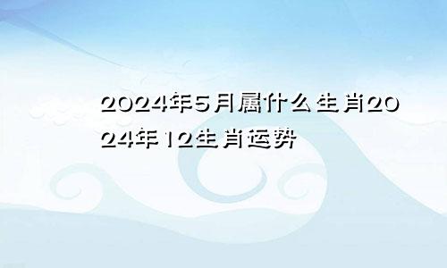2024年5月属什么生肖2024年12生肖运势
