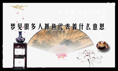 梦见很多人抓鱼代表着什么意思
