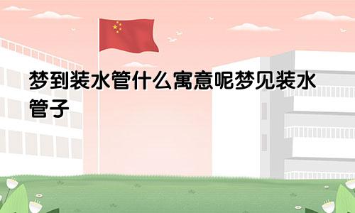 梦到装水管什么寓意呢梦见装水管子
