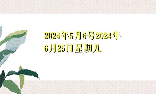 2024年5月6号2024年6月25日星期几