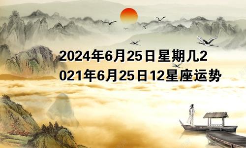 2024年6月25日星期几2021年6月25日12星座运势