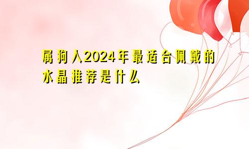 属狗人2024年最适合佩戴的水晶推荐是什么