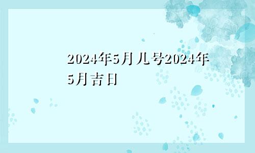 2024年5月几号2024年5月吉日