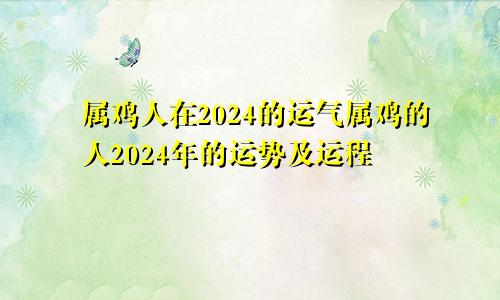 属鸡人在2024的运气属鸡的人2024年的运势及运程