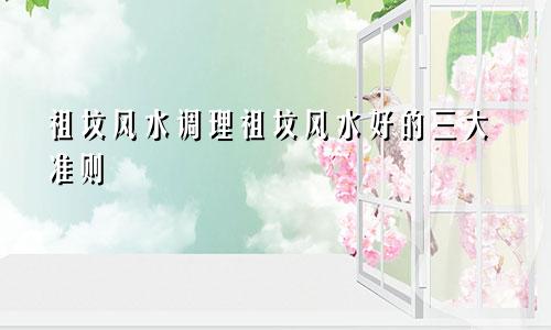 祖坟风水调理祖坟风水好的三大准则