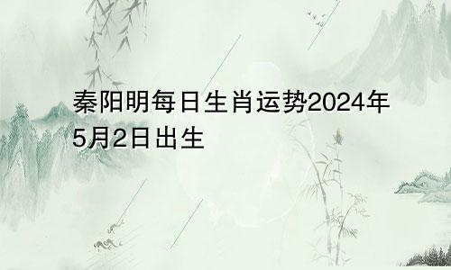 秦阳明每日生肖运势2024年5月2日出生