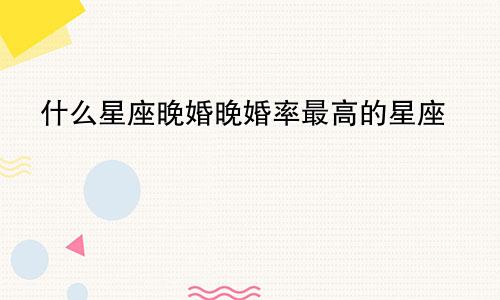 什么星座晚婚晚婚率最高的星座