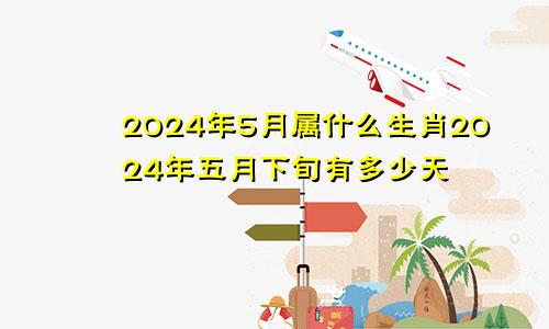 2024年5月属什么生肖2024年五月下旬有多少天