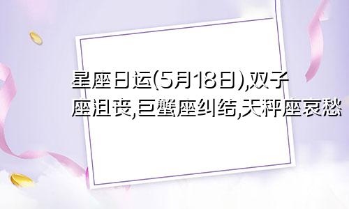 星座日运(5月18日),双子座沮丧,巨蟹座纠结,天秤座哀愁