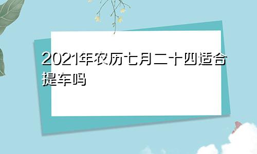 2021年农历七月二十四适合提车吗