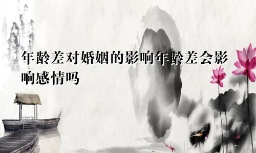 年龄差对婚姻的影响年龄差会影响感情吗