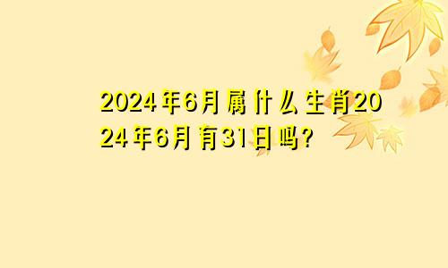 2024年6月属什么生肖2024年6月有31日吗?