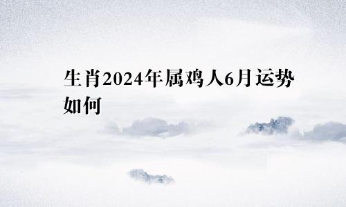 生肖2024年属鸡人6月运势如何