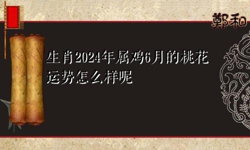 生肖2024年属鸡6月的桃花运势怎么样呢