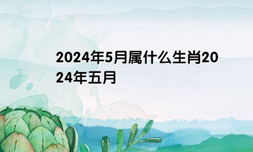 2024年5月属什么生肖2024年五月