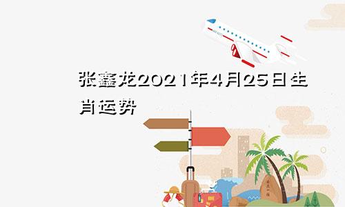 张鑫龙2021年4月25日生肖运势