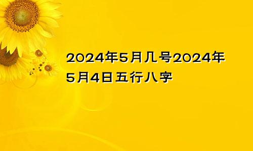 2024年5月几号2024年5月4日五行八字
