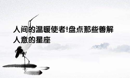 人间的温暖使者!盘点那些善解人意的星座