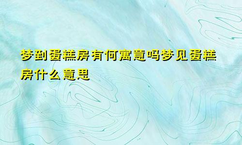 梦到蛋糕房有何寓意吗梦见蛋糕房什么意思