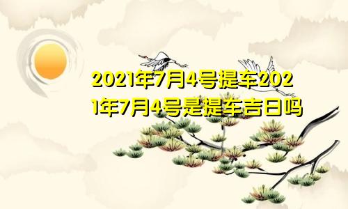 2021年7月4号提车2021年7月4号是提车吉日吗