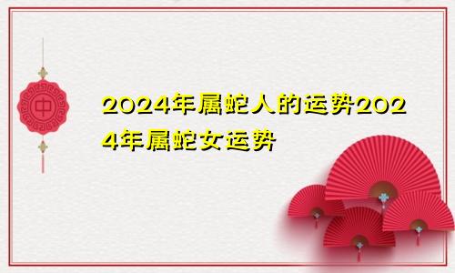 2024年属蛇人的运势2024年属蛇女运势