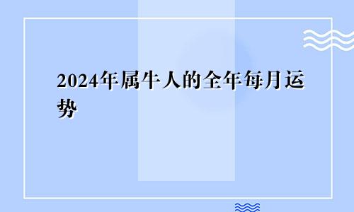2024年属牛人的全年每月运势