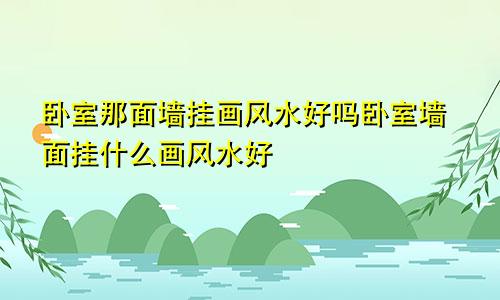 卧室那面墙挂画风水好吗卧室墙面挂什么画风水好