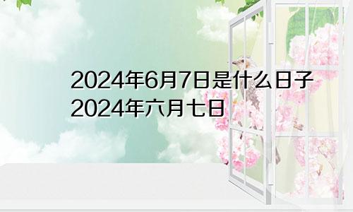 2024年6月7日是什么日子2024年六月七日