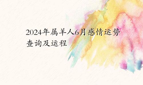 2024年属羊人6月感情运势查询及运程