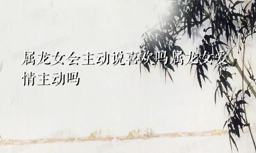 属龙女会主动说喜欢吗属龙女爱情主动吗