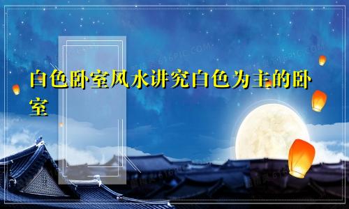 白色卧室风水讲究白色为主的卧室