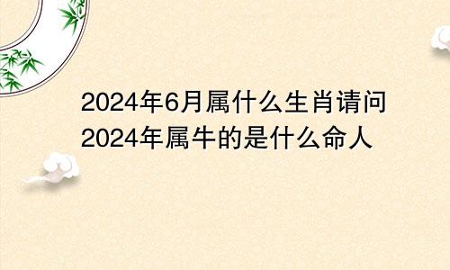 2024年6月属什么生肖请问2024年属牛的是什么命人