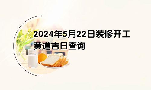 2024年5月22日装修开工黄道吉日查询
