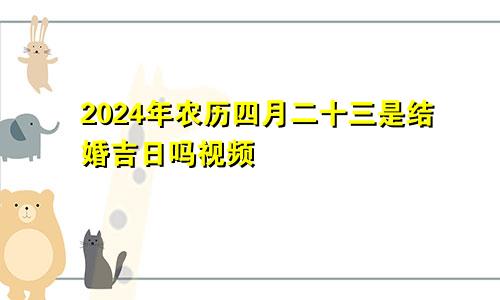 2024年农历四月二十三是结婚吉日吗视频