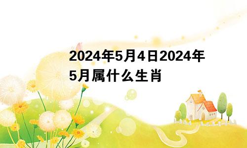 2024年5月4日2024年5月属什么生肖
