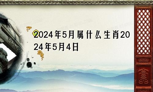 2024年5月属什么生肖2024年5月4日
