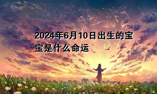 2024年6月10日出生的宝宝是什么命运
