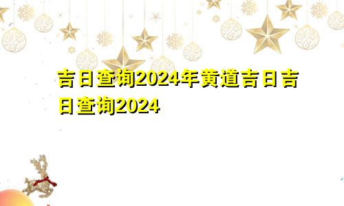 吉日查询2024年黄道吉日吉日查询2024