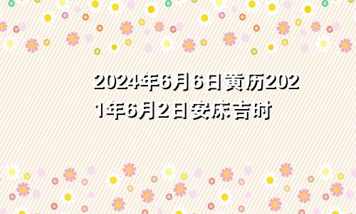 2024年6月6日黄历2021年6月2日安床吉时