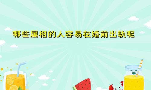 哪些属相的人容易在婚前出轨呢