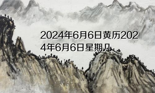 2024年6月6日黄历2024年6月6日星期几