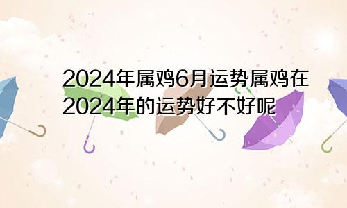 2024年属鸡6月运势属鸡在2024年的运势好不好呢