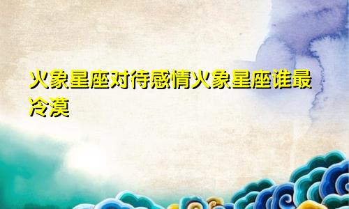 火象星座对待感情火象星座谁最冷漠