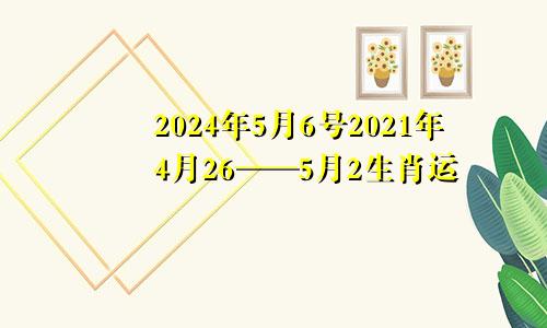 2024年5月6号2021年4月26——5月2生肖运