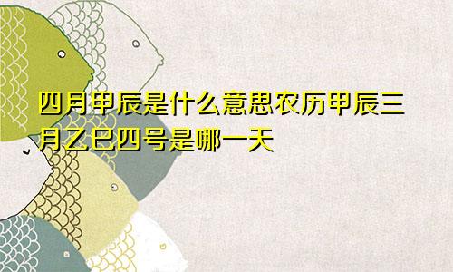 四月甲辰是什么意思农历甲辰三月乙巳四号是哪一天