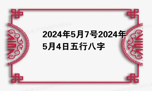 2024年5月7号2024年5月4日五行八字